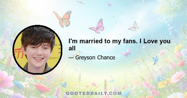 I'm married to my fans. I Love you all