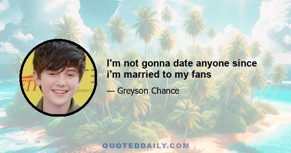 I'm not gonna date anyone since i'm married to my fans