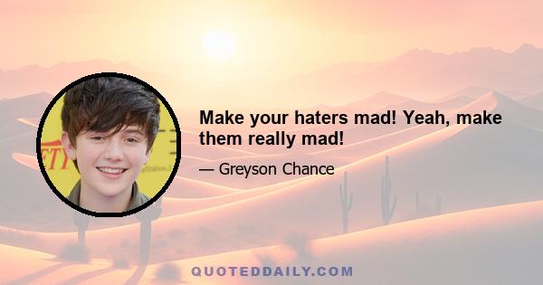 Make your haters mad! Yeah, make them really mad!