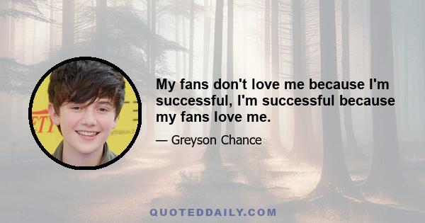 My fans don't love me because I'm successful, I'm successful because my fans love me.