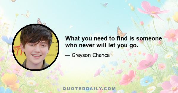 What you need to find is someone who never will let you go.