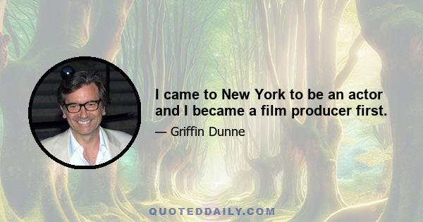 I came to New York to be an actor and I became a film producer first.