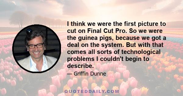 I think we were the first picture to cut on Final Cut Pro. So we were the guinea pigs, because we got a deal on the system. But with that comes all sorts of technological problems I couldn't begin to describe.