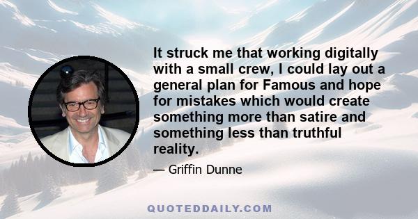 It struck me that working digitally with a small crew, I could lay out a general plan for Famous and hope for mistakes which would create something more than satire and something less than truthful reality.