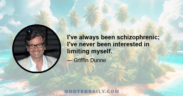 I've always been schizophrenic; I've never been interested in limiting myself.