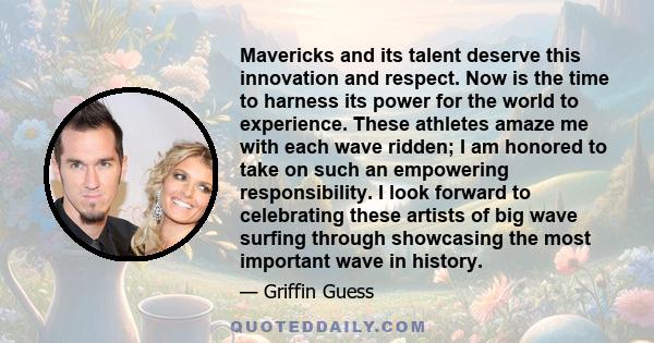 Mavericks and its talent deserve this innovation and respect. Now is the time to harness its power for the world to experience. These athletes amaze me with each wave ridden; I am honored to take on such an empowering