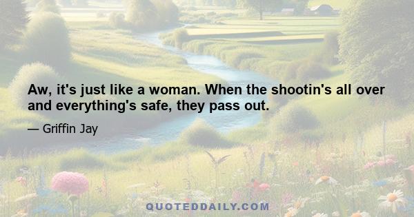 Aw, it's just like a woman. When the shootin's all over and everything's safe, they pass out.