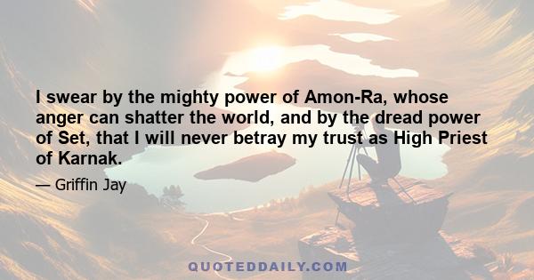 I swear by the mighty power of Amon-Ra, whose anger can shatter the world, and by the dread power of Set, that I will never betray my trust as High Priest of Karnak.