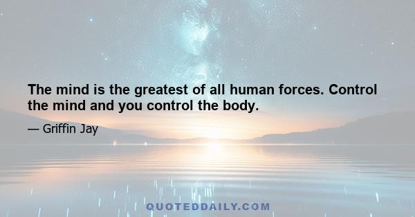 The mind is the greatest of all human forces. Control the mind and you control the body.