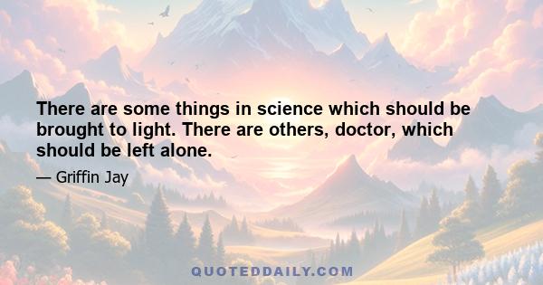 There are some things in science which should be brought to light. There are others, doctor, which should be left alone.