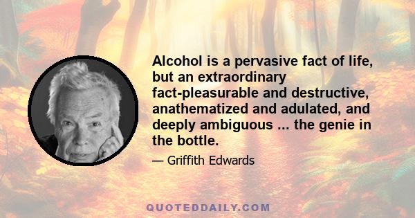 Alcohol is a pervasive fact of life, but an extraordinary fact-pleasurable and destructive, anathematized and adulated, and deeply ambiguous ... the genie in the bottle.