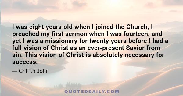 I was eight years old when I joined the Church, I preached my first sermon when I was fourteen, and yet I was a missionary for twenty years before I had a full vision of Christ as an ever-present Savior from sin. This