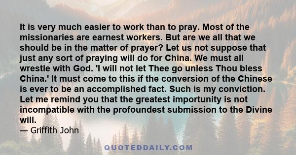 It is very much easier to work than to pray. Most of the missionaries are earnest workers. But are we all that we should be in the matter of prayer? Let us not suppose that just any sort of praying will do for China. We 