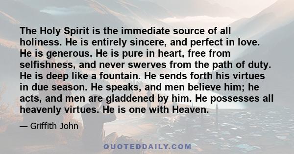 The Holy Spirit is the immediate source of all holiness. He is entirely sincere, and perfect in love. He is generous. He is pure in heart, free from selfishness, and never swerves from the path of duty. He is deep like