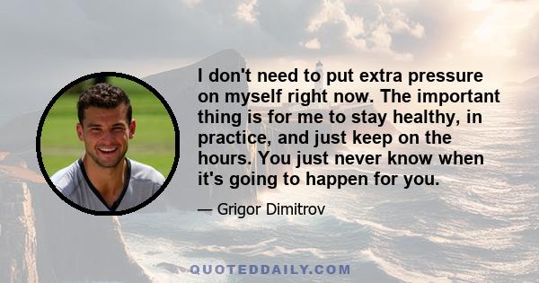 I don't need to put extra pressure on myself right now. The important thing is for me to stay healthy, in practice, and just keep on the hours. You just never know when it's going to happen for you.