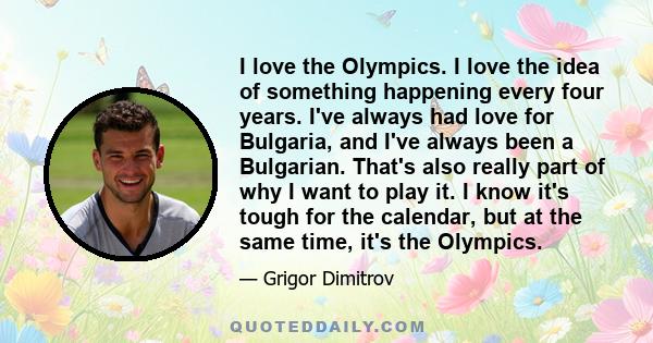 I love the Olympics. I love the idea of something happening every four years. I've always had love for Bulgaria, and I've always been a Bulgarian. That's also really part of why I want to play it. I know it's tough for