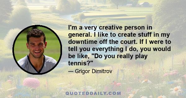 I'm a very creative person in general. I like to create stuff in my downtime off the court. If I were to tell you everything I do, you would be like, Do you really play tennis?