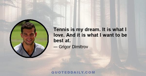 Tennis is my dream. It is what I love. And it is what I want to be best at.