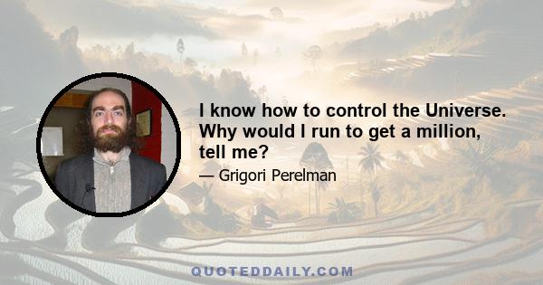 I know how to control the Universe. Why would I run to get a million, tell me?