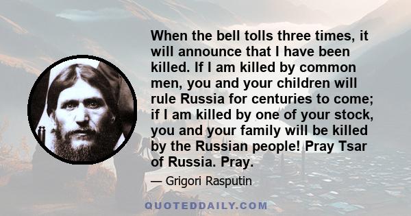 When the bell tolls three times, it will announce that I have been killed. If I am killed by common men, you and your children will rule Russia for centuries to come; if I am killed by one of your stock, you and your