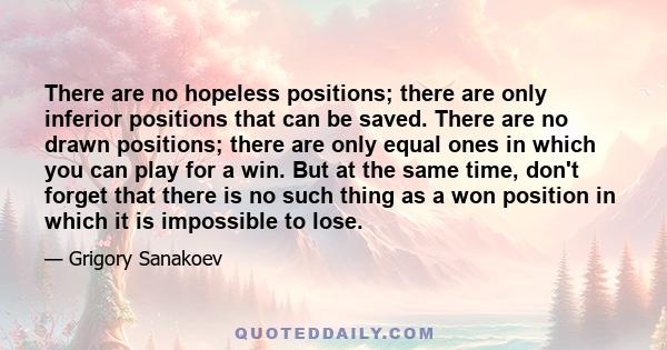 There are no hopeless positions; there are only inferior positions that can be saved. There are no drawn positions; there are only equal ones in which you can play for a win. But at the same time, don't forget that