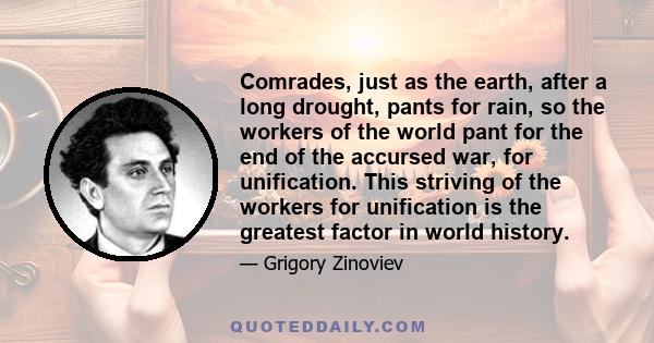 Comrades, just as the earth, after a long drought, pants for rain, so the workers of the world pant for the end of the accursed war, for unification. This striving of the workers for unification is the greatest factor