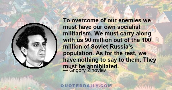 To overcome of our enemies we must have our own socialist militarism. We must carry along with us 90 million out of the 100 million of Soviet Russia's population. As for the rest, we have nothing to say to them. They