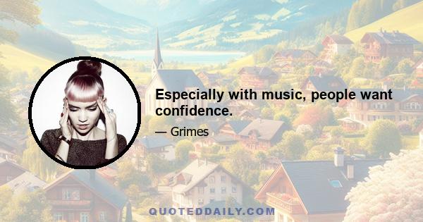 Especially with music, people want confidence.