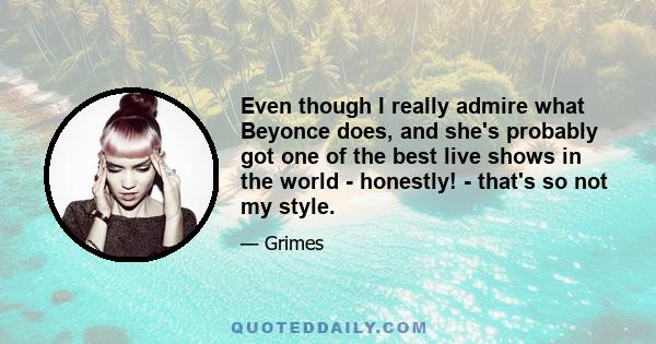 Even though I really admire what Beyonce does, and she's probably got one of the best live shows in the world - honestly! - that's so not my style.