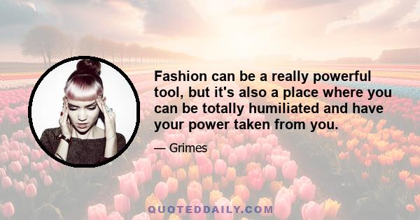 Fashion can be a really powerful tool, but it's also a place where you can be totally humiliated and have your power taken from you.