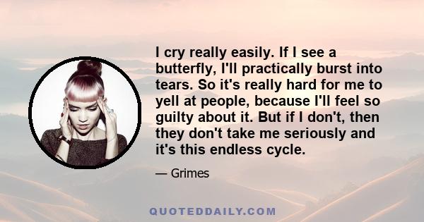 I cry really easily. If I see a butterfly, I'll practically burst into tears. So it's really hard for me to yell at people, because I'll feel so guilty about it. But if I don't, then they don't take me seriously and