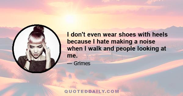 I don't even wear shoes with heels because I hate making a noise when I walk and people looking at me.