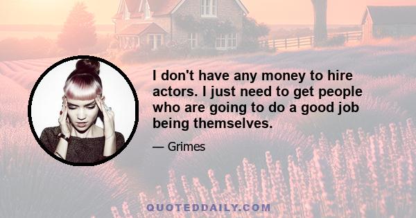 I don't have any money to hire actors. I just need to get people who are going to do a good job being themselves.