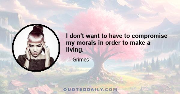 I don't want to have to compromise my morals in order to make a living.