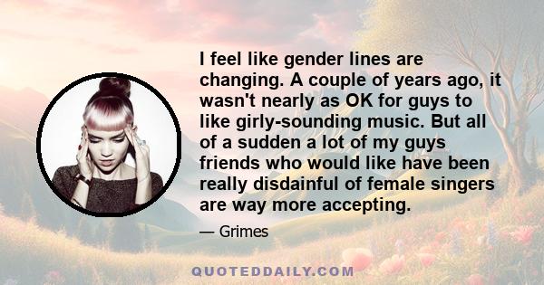 I feel like gender lines are changing. A couple of years ago, it wasn't nearly as OK for guys to like girly-sounding music. But all of a sudden a lot of my guys friends who would like have been really disdainful of