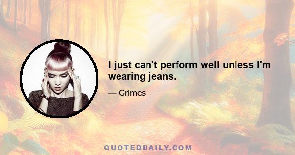 I just can't perform well unless I'm wearing jeans.