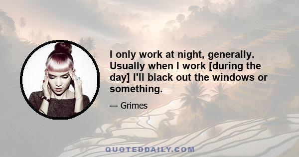 I only work at night, generally. Usually when I work [during the day] I'll black out the windows or something.