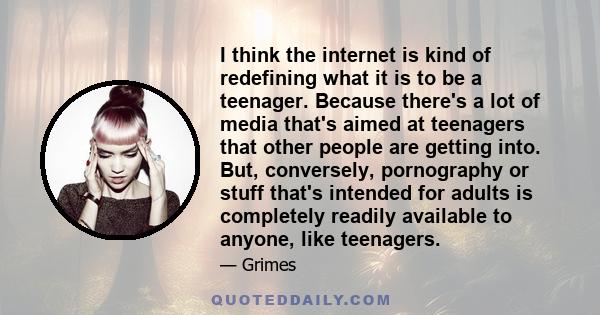 I think the internet is kind of redefining what it is to be a teenager. Because there's a lot of media that's aimed at teenagers that other people are getting into. But, conversely, pornography or stuff that's intended