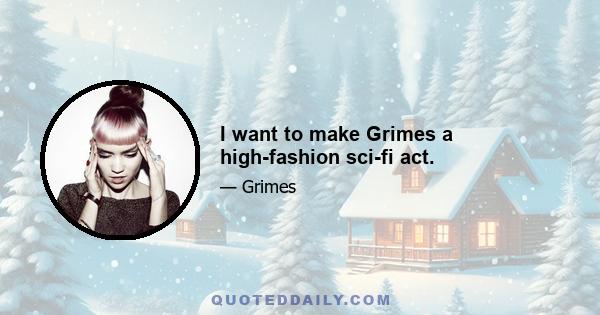 I want to make Grimes a high-fashion sci-fi act.