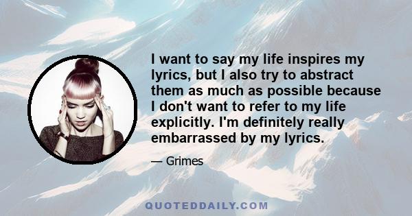 I want to say my life inspires my lyrics, but I also try to abstract them as much as possible because I don't want to refer to my life explicitly. I'm definitely really embarrassed by my lyrics.