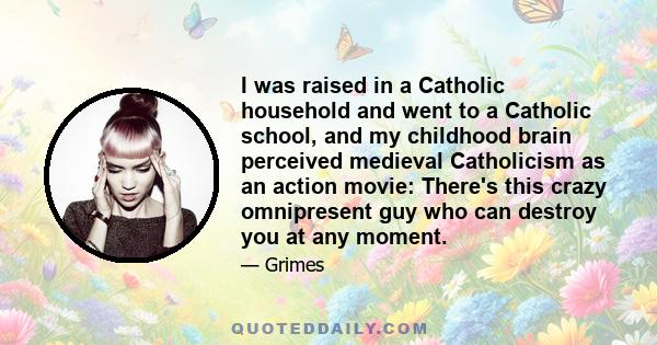 I was raised in a Catholic household and went to a Catholic school, and my childhood brain perceived medieval Catholicism as an action movie: There's this crazy omnipresent guy who can destroy you at any moment.