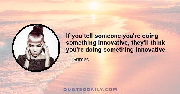 If you tell someone you're doing something innovative, they'll think you're doing something innovative.