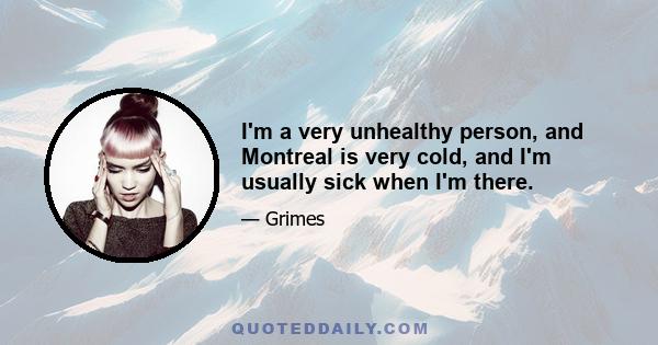 I'm a very unhealthy person, and Montreal is very cold, and I'm usually sick when I'm there.