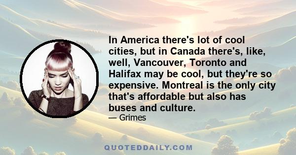 In America there's lot of cool cities, but in Canada there's, like, well, Vancouver, Toronto and Halifax may be cool, but they're so expensive. Montreal is the only city that's affordable but also has buses and culture.