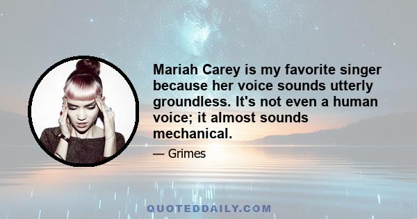 Mariah Carey is my favorite singer because her voice sounds utterly groundless. It's not even a human voice; it almost sounds mechanical.