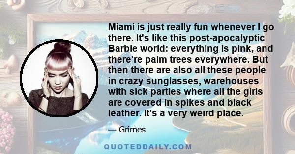 Miami is just really fun whenever I go there. It's like this post-apocalyptic Barbie world: everything is pink, and there're palm trees everywhere. But then there are also all these people in crazy sunglasses,