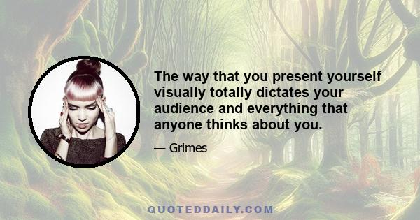 The way that you present yourself visually totally dictates your audience and everything that anyone thinks about you.