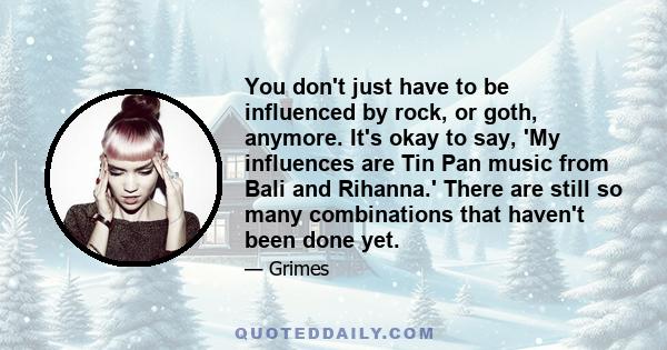 You don't just have to be influenced by rock, or goth, anymore. It's okay to say, 'My influences are Tin Pan music from Bali and Rihanna.' There are still so many combinations that haven't been done yet.