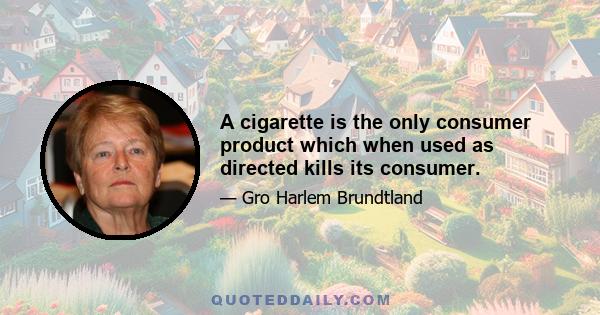 A cigarette is the only consumer product which when used as directed kills its consumer.