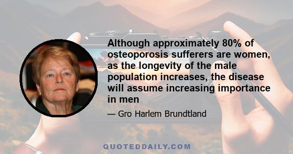 Although approximately 80% of osteoporosis sufferers are women, as the longevity of the male population increases, the disease will assume increasing importance in men